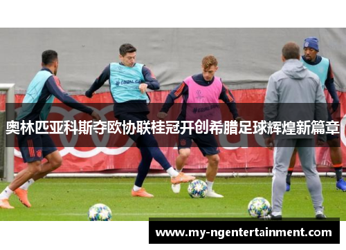 奥林匹亚科斯夺欧协联桂冠开创希腊足球辉煌新篇章